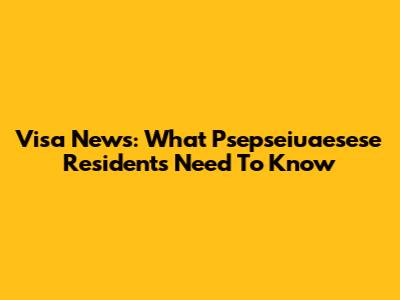 Visa News: What Psepseiuaesese Residents Need To Know