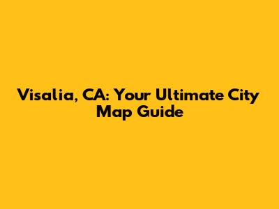 Visalia, CA: Your Ultimate City Map Guide