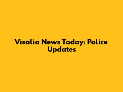 Visalia News Today: Police Updates