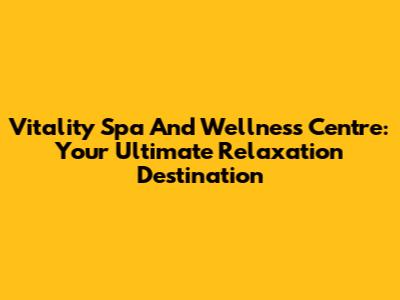 Vitality Spa And Wellness Centre: Your Ultimate Relaxation Destination