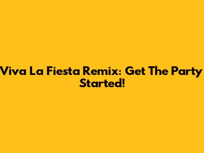 Viva La Fiesta Remix: Get The Party Started!