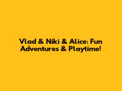 Vlad & Niki & Alice: Fun Adventures & Playtime!