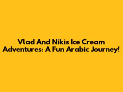 Vlad And Niki's Ice Cream Adventures: A Fun Arabic Journey!