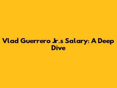 Vlad Guerrero Jr.'s Salary: A Deep Dive