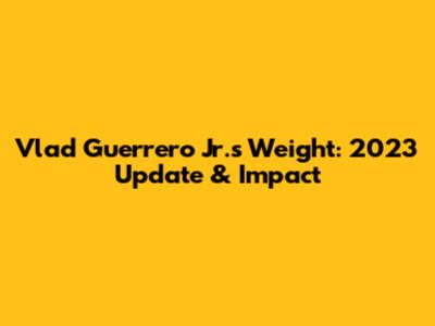 Vlad Guerrero Jr.'s Weight: 2023 Update & Impact