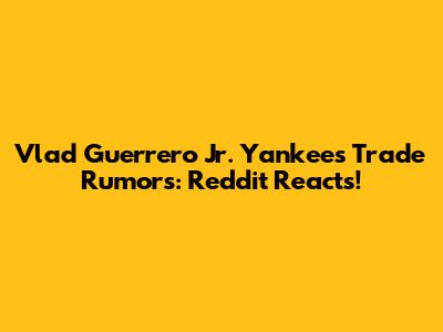 Vlad Guerrero Jr. Yankees Trade Rumors: Reddit Reacts!
