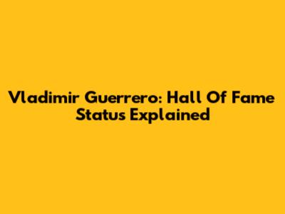 Vladimir Guerrero: Hall Of Fame Status Explained