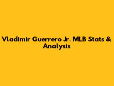 Vladimir Guerrero Jr. MLB Stats & Analysis