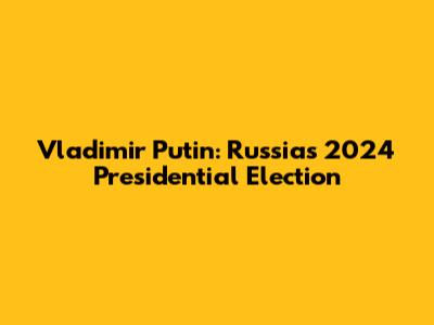 Vladimir Putin: Russia's 2024 Presidential Election