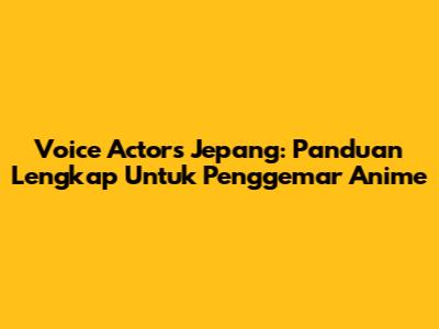 Voice Actors Jepang: Panduan Lengkap Untuk Penggemar Anime