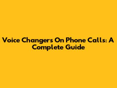 Voice Changers On Phone Calls: A Complete Guide