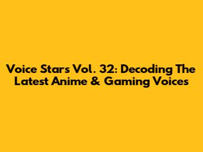 Voice Stars Vol. 32: Decoding The Latest Anime & Gaming Voices