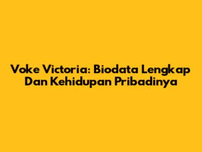 Voke Victoria: Biodata Lengkap Dan Kehidupan Pribadinya