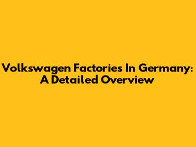 Volkswagen Factories In Germany: A Detailed Overview