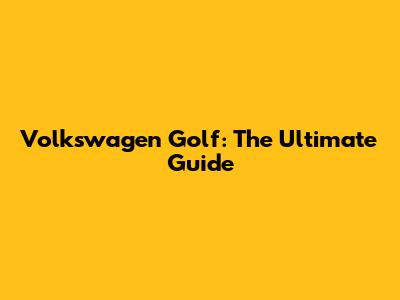 Volkswagen Golf: The Ultimate Guide