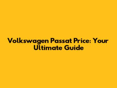Volkswagen Passat Price: Your Ultimate Guide