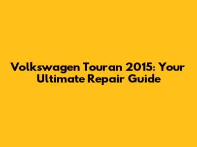Volkswagen Touran 2015: Your Ultimate Repair Guide