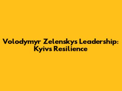 Volodymyr Zelensky's Leadership: Kyiv's Resilience