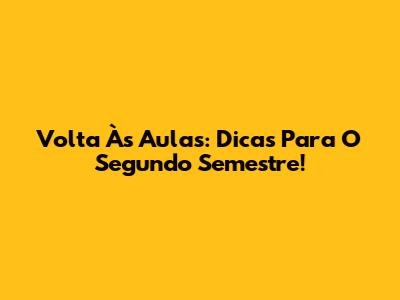 Volta Às Aulas: Dicas Para O Segundo Semestre!