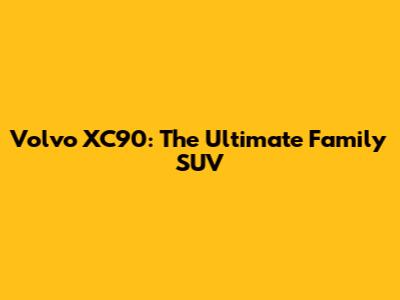 Volvo XC90: The Ultimate Family SUV