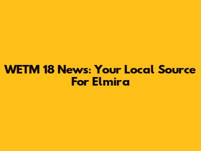 WETM 18 News: Your Local Source For Elmira