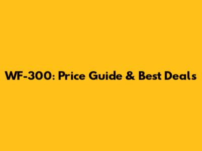 WF-300: Price Guide & Best Deals