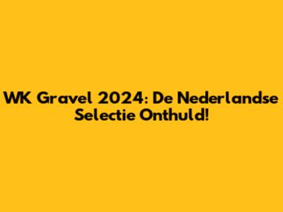 WK Gravel 2024: De Nederlandse Selectie Onthuld!