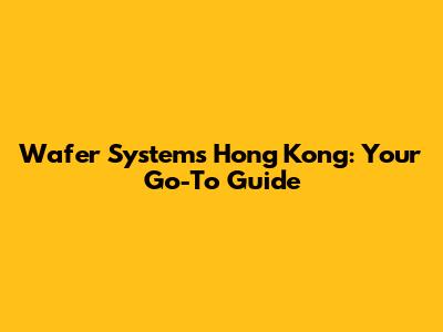 Wafer Systems Hong Kong: Your Go-To Guide