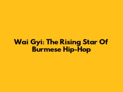 Wai Gyi: The Rising Star Of Burmese Hip-Hop