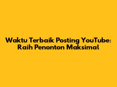 Waktu Terbaik Posting YouTube: Raih Penonton Maksimal