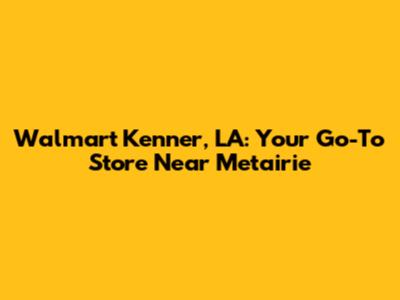 Walmart Kenner, LA: Your Go-To Store Near Metairie