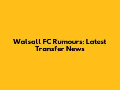 Walsall FC Rumours: Latest Transfer News