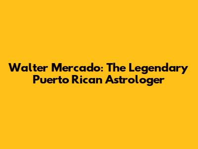Walter Mercado: The Legendary Puerto Rican Astrologer