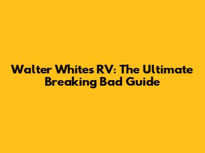 Walter White's RV: The Ultimate Breaking Bad Guide