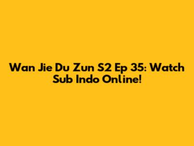 Wan Jie Du Zun S2 Ep 35: Watch Sub Indo Online!