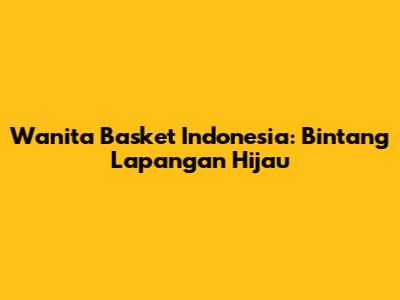 Wanita Basket Indonesia: Bintang Lapangan Hijau