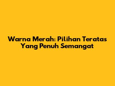 Warna Merah: Pilihan Teratas Yang Penuh Semangat