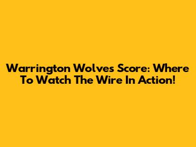 Warrington Wolves Score: Where To Watch The Wire In Action!