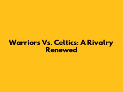 Warriors Vs. Celtics: A Rivalry Renewed