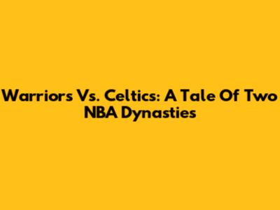 Warriors Vs. Celtics: A Tale Of Two NBA Dynasties