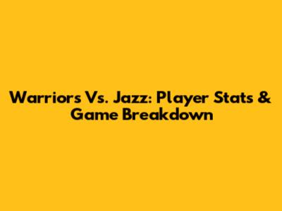 Warriors Vs. Jazz: Player Stats & Game Breakdown
