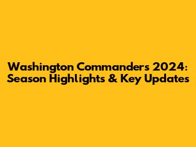 Washington Commanders 2024: Season Highlights & Key Updates