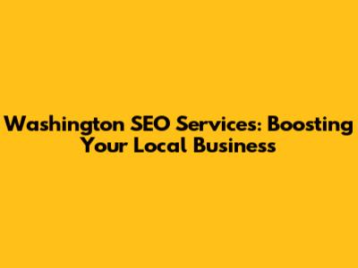 Washington SEO Services: Boosting Your Local Business