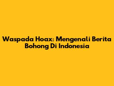 Waspada Hoax: Mengenali Berita Bohong Di Indonesia