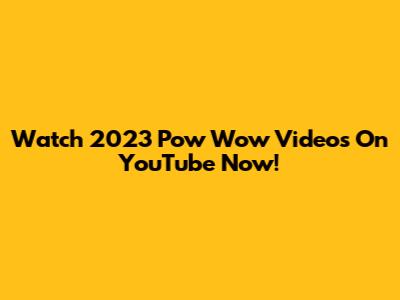 Watch 2023 Pow Wow Videos On YouTube Now!