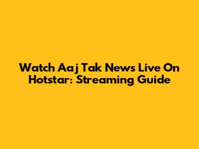 Watch Aaj Tak News Live On Hotstar: Streaming Guide