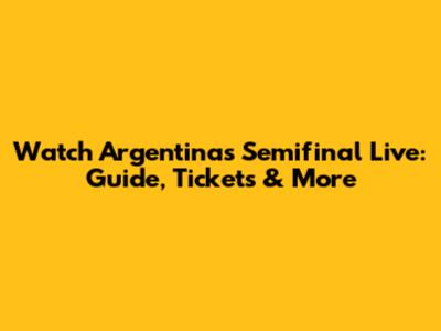 Watch Argentina's Semifinal Live: Guide, Tickets & More