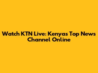 Watch KTN Live: Kenya's Top News Channel Online