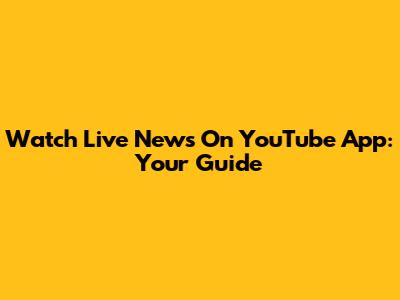 Watch Live News On YouTube App: Your Guide