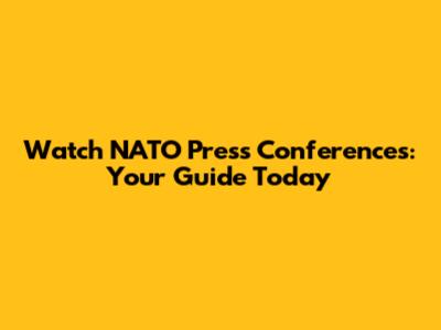 Watch NATO Press Conferences: Your Guide Today